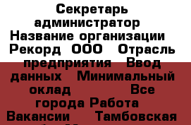 Секретарь-администратор › Название организации ­ Рекорд, ООО › Отрасль предприятия ­ Ввод данных › Минимальный оклад ­ 30 000 - Все города Работа » Вакансии   . Тамбовская обл.,Моршанск г.